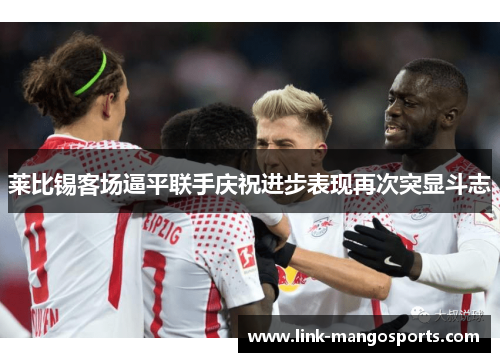 莱比锡客场逼平联手庆祝进步表现再次突显斗志