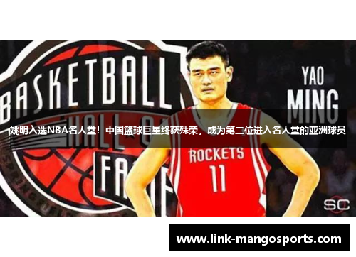 姚明入选NBA名人堂！中国篮球巨星终获殊荣，成为第二位进入名人堂的亚洲球员