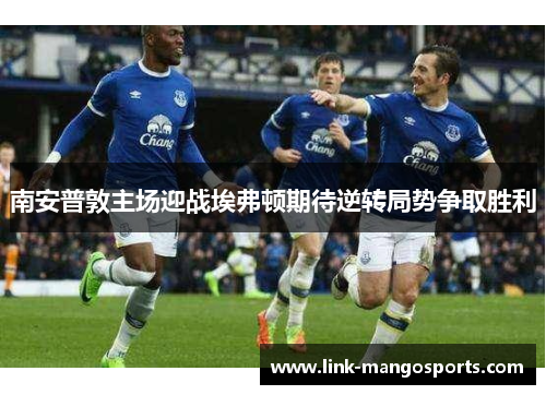 南安普敦主场迎战埃弗顿期待逆转局势争取胜利