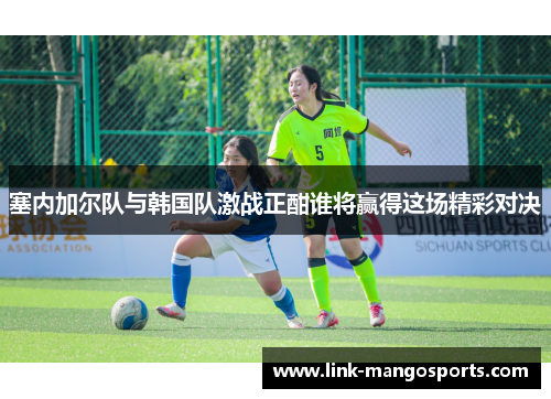 塞内加尔队与韩国队激战正酣谁将赢得这场精彩对决