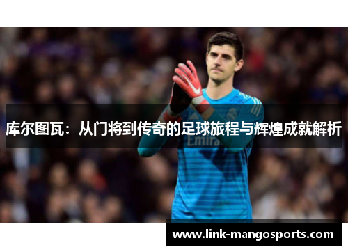 库尔图瓦：从门将到传奇的足球旅程与辉煌成就解析