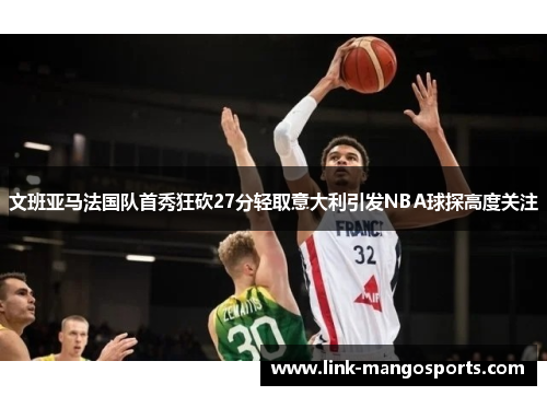 文班亚马法国队首秀狂砍27分轻取意大利引发NBA球探高度关注