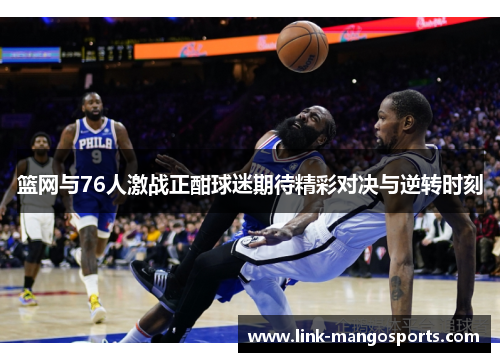 篮网与76人激战正酣球迷期待精彩对决与逆转时刻