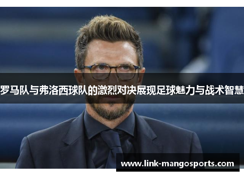 罗马队与弗洛西球队的激烈对决展现足球魅力与战术智慧