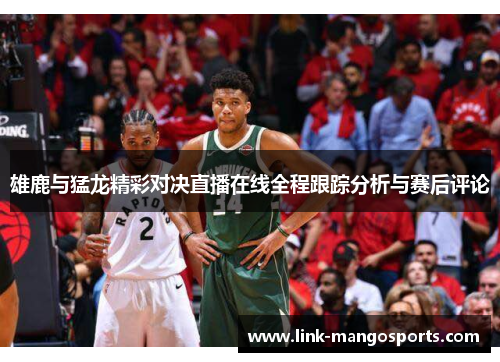 雄鹿与猛龙精彩对决直播在线全程跟踪分析与赛后评论