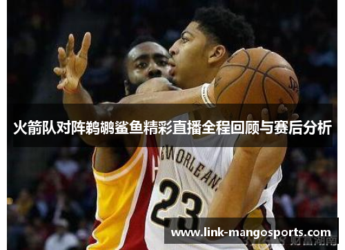 火箭队对阵鹈鹕鲨鱼精彩直播全程回顾与赛后分析