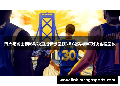 热火与勇士精彩对决直播录像回顾NBA赛季巅峰对决全程回放